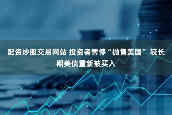 配资炒股交易网站 投资者暂停“抛售美国” 较长期美债重新被买入