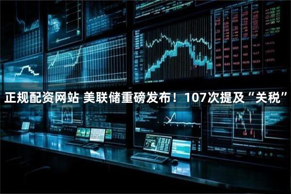 正规配资网站 美联储重磅发布！107次提及“关税”