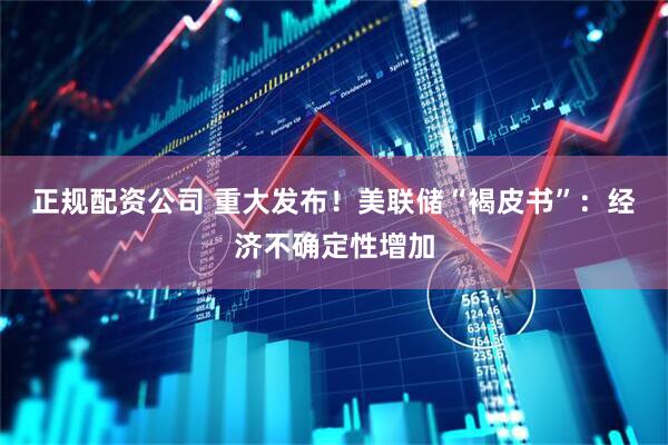 正规配资公司 重大发布！美联储“褐皮书”：经济不确定性增加