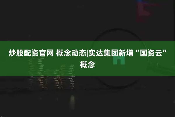 炒股配资官网 概念动态|实达集团新增“国资云”概念