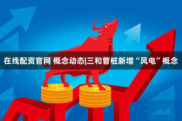 在线配资官网 概念动态|三和管桩新增“风电”概念