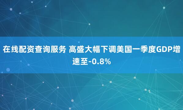 在线配资查询服务 高盛大幅下调美国一季度GDP增速至-0.8%