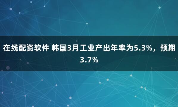 在线配资软件 韩国3月工业产出年率为5.3%，预期3.7%