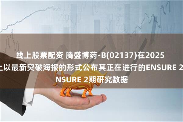 线上股票配资 腾盛博药-B(02137)在2025 EASL会议上以最新突破海报的形式公布其正在进行的ENSURE 2期研究数据