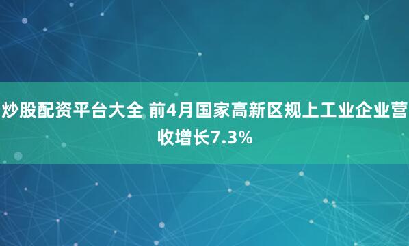炒股配资平台大全 前4月国家高新区规上工业企业营收增长7.3%