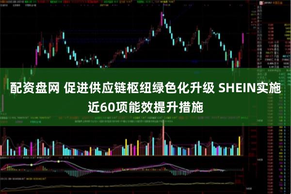 配资盘网 促进供应链枢纽绿色化升级 SHEIN实施近60项能效提升措施