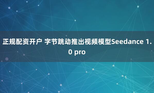 正规配资开户 字节跳动推出视频模型Seedance 1.0 pro