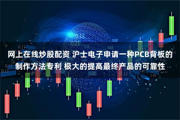 网上在线炒股配资 沪士电子申请一种PCB背板的制作方法专利 极大的提高最终产品的可靠性