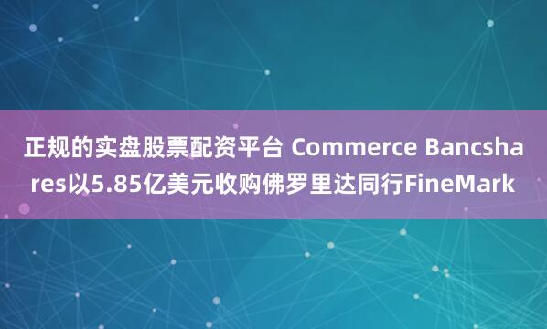 正规的实盘股票配资平台 Commerce Bancshares以5.85亿美元收购佛罗里达同行FineMark