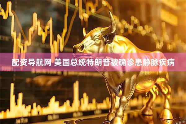 配资导航网 美国总统特朗普被确诊患静脉疾病