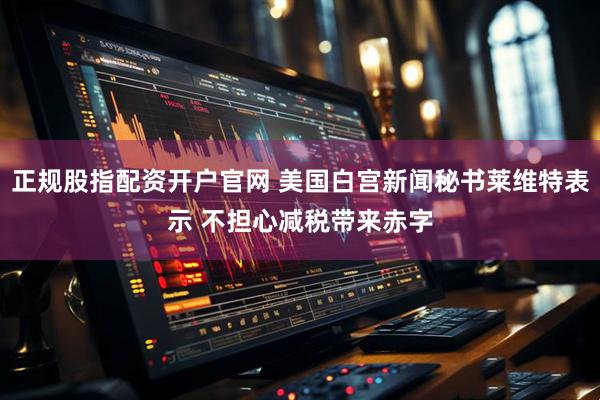 正规股指配资开户官网 美国白宫新闻秘书莱维特表示 不担心减税带来赤字