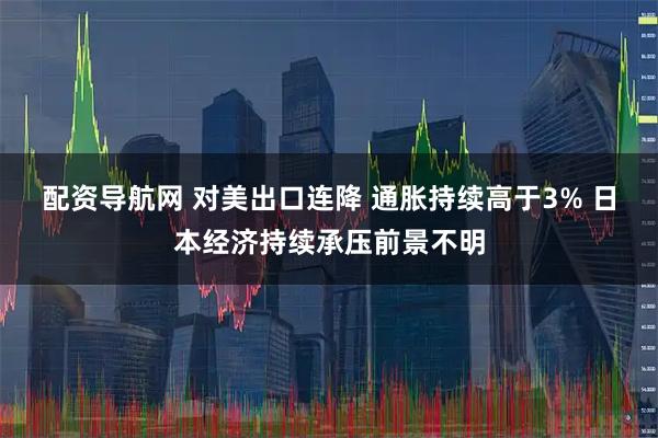 配资导航网 对美出口连降 通胀持续高于3% 日本经济持续承压前景不明