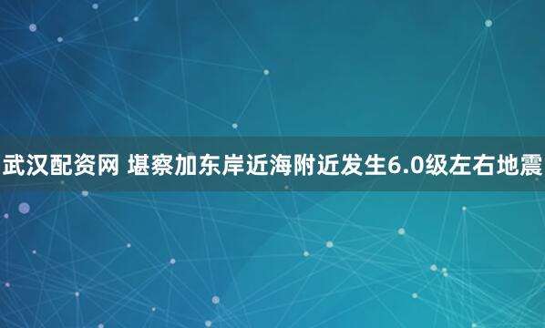 武汉配资网 堪察加东岸近海附近发生6.0级左右地震
