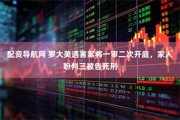 配资导航网 罗大美遇害案将一审二次开庭，家人盼判三被告死刑