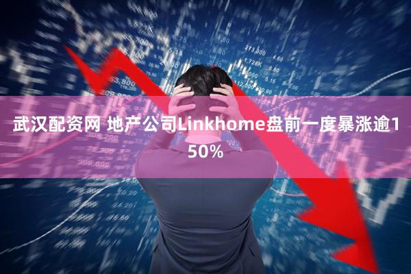 武汉配资网 地产公司Linkhome盘前一度暴涨逾150%