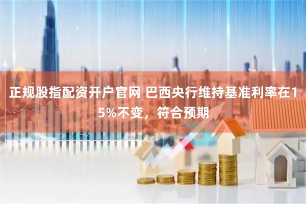 正规股指配资开户官网 巴西央行维持基准利率在15%不变，符合预期