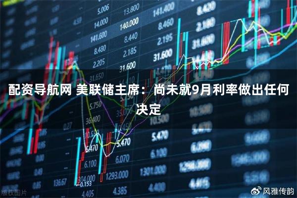 配资导航网 美联储主席：尚未就9月利率做出任何决定