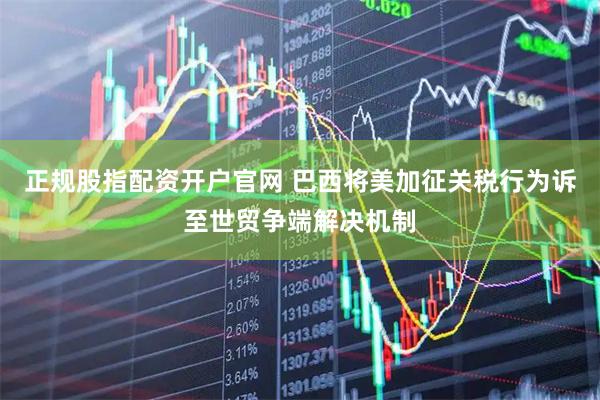 正规股指配资开户官网 巴西将美加征关税行为诉至世贸争端解决机制