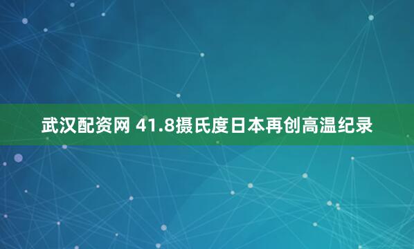 武汉配资网 41.8摄氏度　日本再创高温纪录