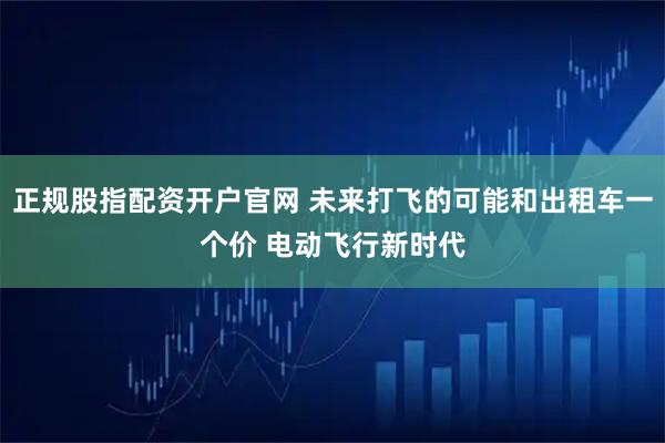 正规股指配资开户官网 未来打飞的可能和出租车一个价 电动飞行新时代