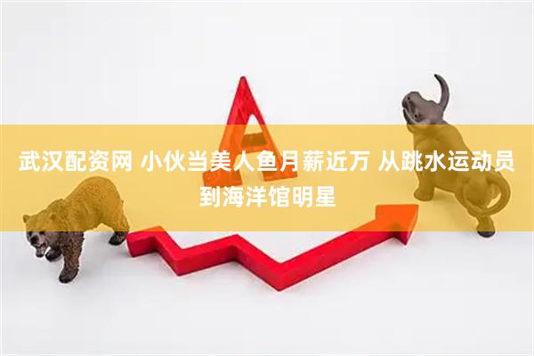 武汉配资网 小伙当美人鱼月薪近万 从跳水运动员到海洋馆明星