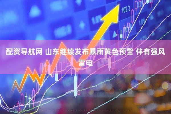 配资导航网 山东继续发布暴雨黄色预警 伴有强风雷电