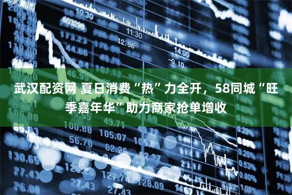 武汉配资网 夏日消费“热”力全开，58同城“旺季嘉年华”助力商家抢单增收