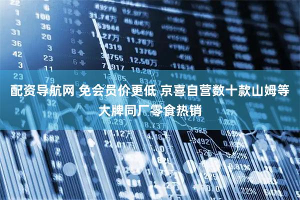 配资导航网 免会员价更低 京喜自营数十款山姆等大牌同厂零食热销