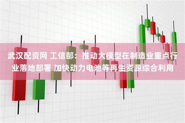 武汉配资网 工信部：推动大模型在制造业重点行业落地部署 加快动力电池等再生资源综合利用