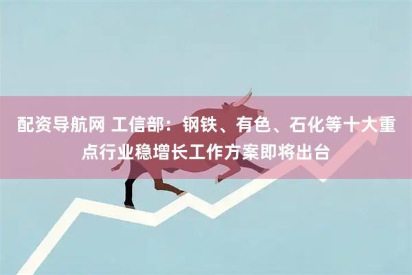 配资导航网 工信部：钢铁、有色、石化等十大重点行业稳增长工作方案即将出台