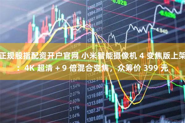 正规股指配资开户官网 小米智能摄像机 4 变焦版上架：4K 超清 + 9 倍混合变焦，众筹价 399 元