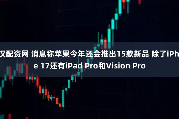 武汉配资网 消息称苹果今年还会推出15款新品 除了iPhone 17还有iPad Pro和Vision Pro
