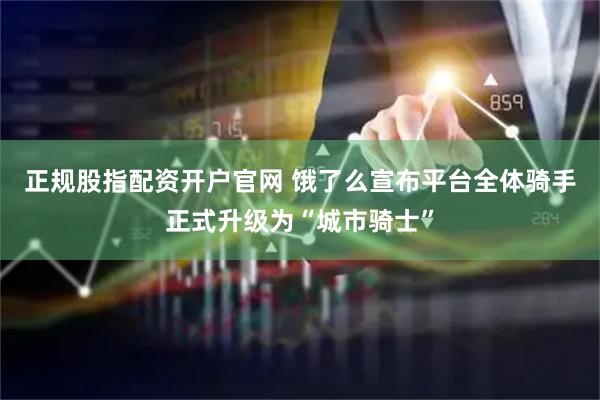 正规股指配资开户官网 饿了么宣布平台全体骑手正式升级为“城市骑士”