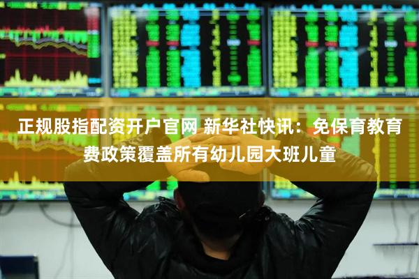 正规股指配资开户官网 新华社快讯：免保育教育费政策覆盖所有幼儿园大班儿童