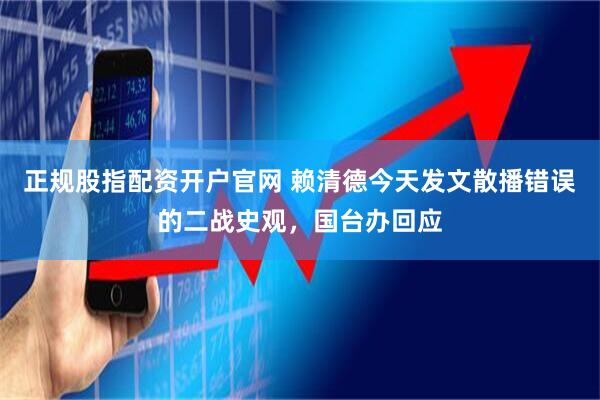 正规股指配资开户官网 赖清德今天发文散播错误的二战史观，国台办回应
