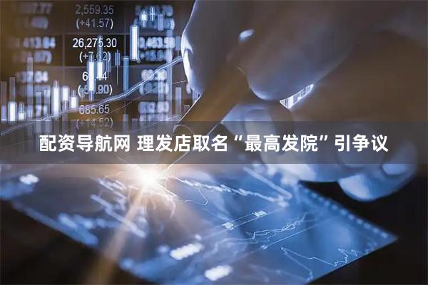 配资导航网 理发店取名“最高发院”引争议