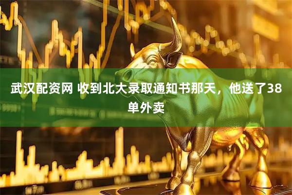 武汉配资网 收到北大录取通知书那天，他送了38单外卖