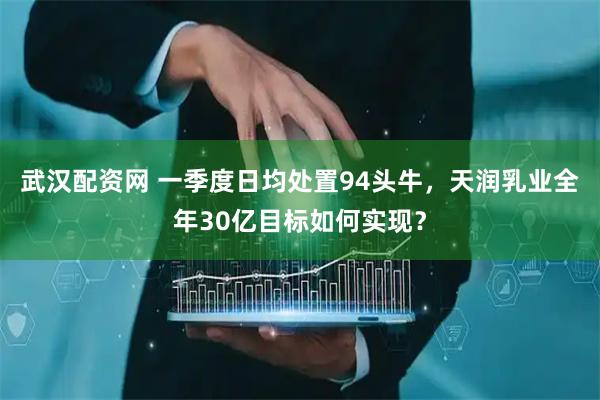 武汉配资网 一季度日均处置94头牛，天润乳业全年30亿目标如何实现？