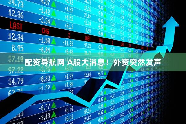 配资导航网 A股大消息！外资突然发声