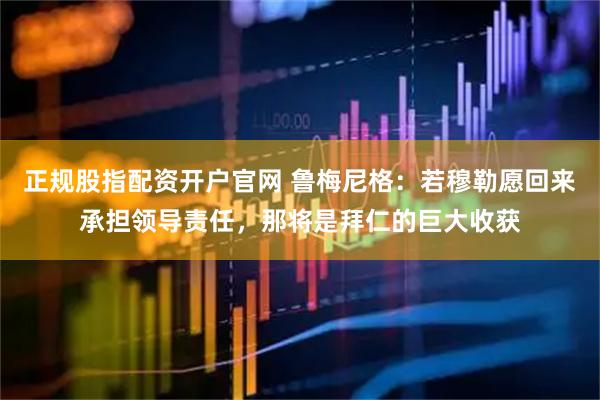 正规股指配资开户官网 鲁梅尼格：若穆勒愿回来承担领导责任，那将是拜仁的巨大收获