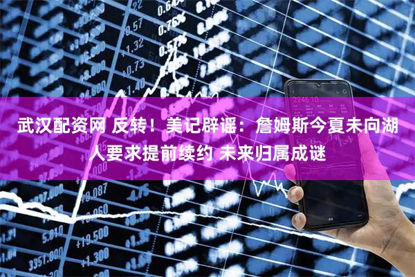 武汉配资网 反转！美记辟谣：詹姆斯今夏未向湖人要求提前续约 未来归属成谜