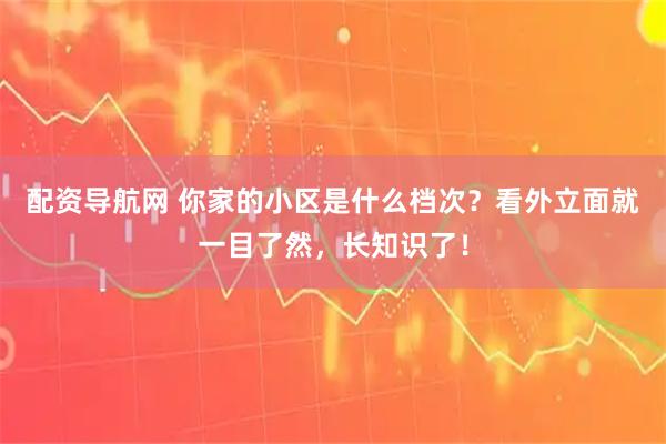 配资导航网 你家的小区是什么档次？看外立面就一目了然，长知识了！