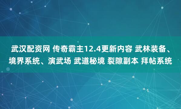 武汉配资网 传奇霸主12.4更新内容 武林装备、境界系统、演武场 武道秘境 裂隙副本 拜帖系统