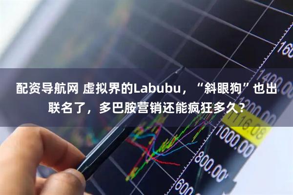 配资导航网 虚拟界的Labubu,“斜眼狗”也出联名了,多巴胺营销还能疯狂多久?