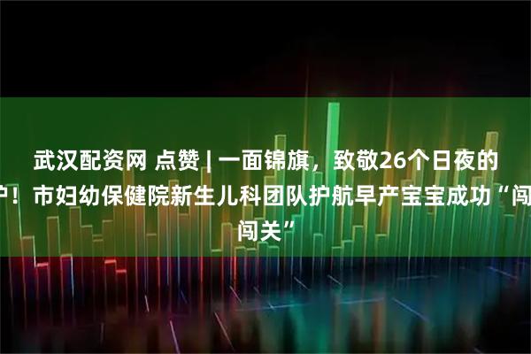 武汉配资网 点赞 | 一面锦旗,致敬26个日夜的守护!市妇幼保健院新生儿科团队护航早产宝宝成功“闯关”