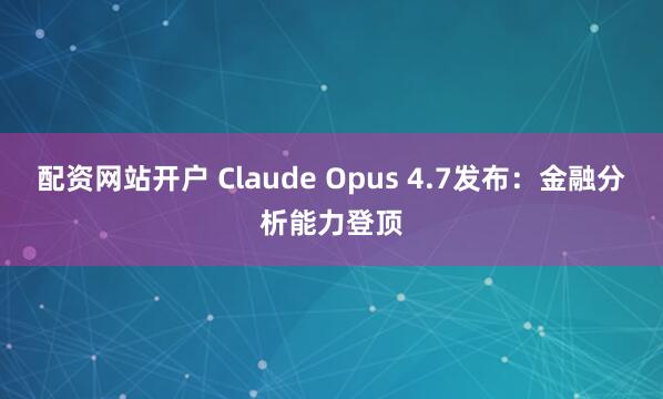 配资网站开户 Claude Opus 4.7发布：金融分析能力登顶