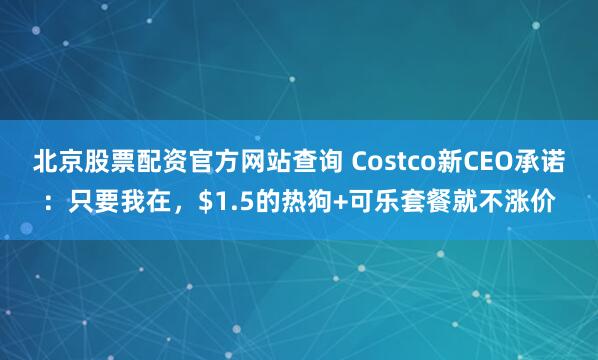 北京股票配资官方网站查询 Costco新CEO承诺：只要我在，$1.5的热狗+可乐套餐就不涨价