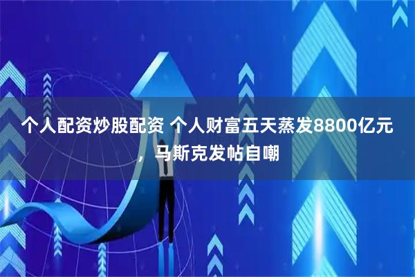 个人配资炒股配资 个人财富五天蒸发8800亿元,马斯克发帖自嘲