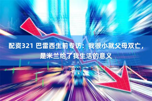 配资321 巴雷西生前专访：我很小就父母双亡，是米兰给了我生活的意义