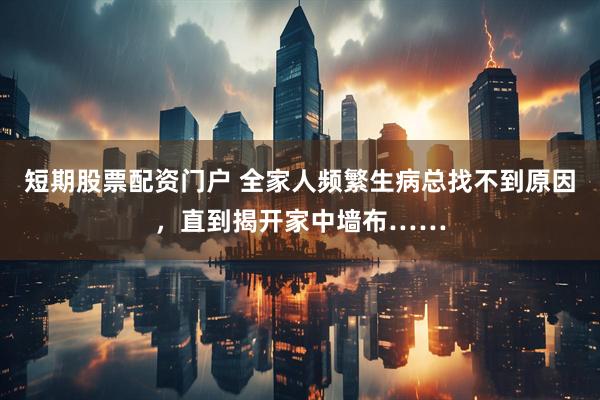 短期股票配资门户 全家人频繁生病总找不到原因，直到揭开家中墙布……